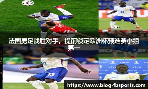 法国男足战胜对手，提前锁定欧洲杯预选赛小组第一
