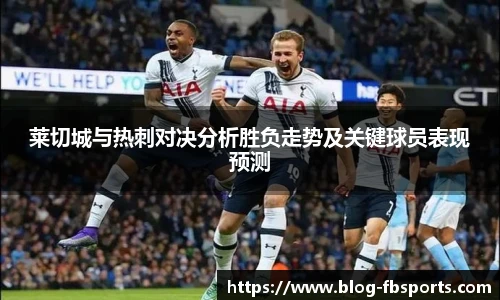 莱切城与热刺对决分析胜负走势及关键球员表现预测