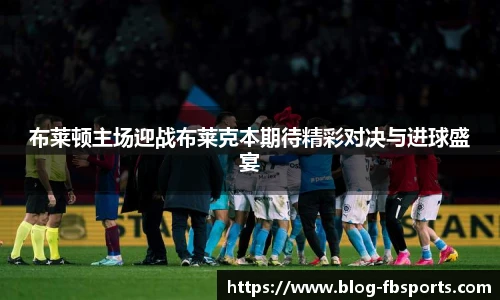 布莱顿主场迎战布莱克本期待精彩对决与进球盛宴