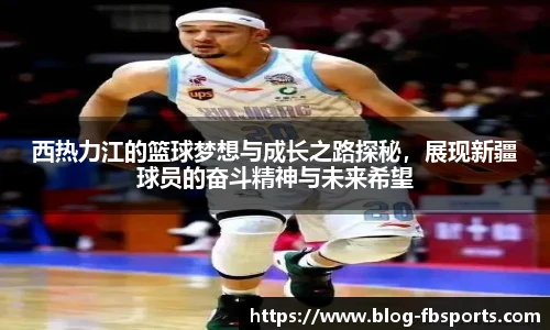 西热力江的篮球梦想与成长之路探秘,展现新疆球员的奋斗精神与未来希望