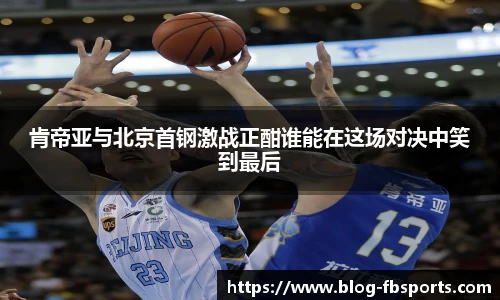 肯帝亚与北京首钢激战正酣谁能在这场对决中笑到最后